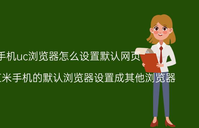 手机uc浏览器怎么设置默认网页 怎么把红米手机的默认浏览器设置成其他浏览器？